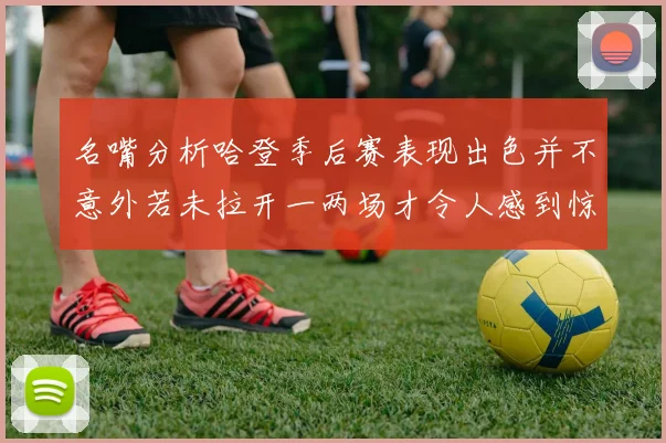 名嘴分析哈登季后赛表现出色并不意外若未拉开一两场才令人感到惊讶
