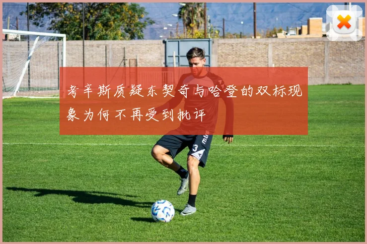 考辛斯质疑东契奇与哈登的双标现象为何不再受到批评