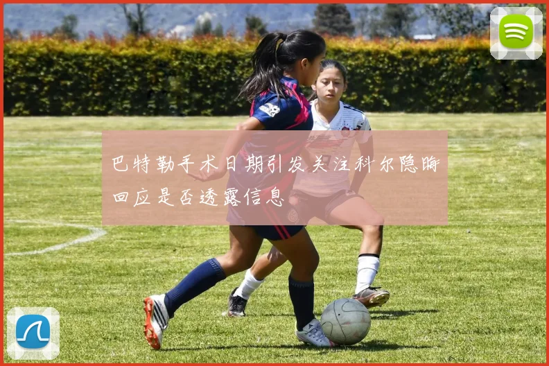巴特勒手术日期引发关注科尔隐晦回应是否透露信息