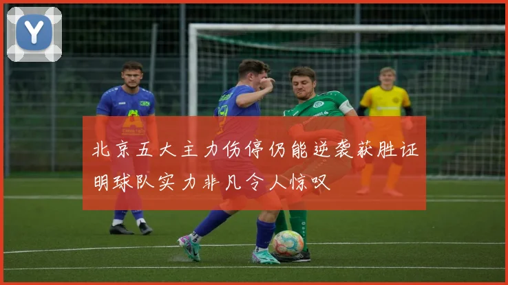 北京五大主力伤停仍能逆袭获胜证明球队实力非凡令人惊叹