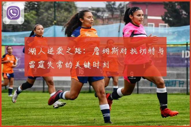 湖人逆袭之路：詹姆斯对抗切特与雷霆失常的关键时刻