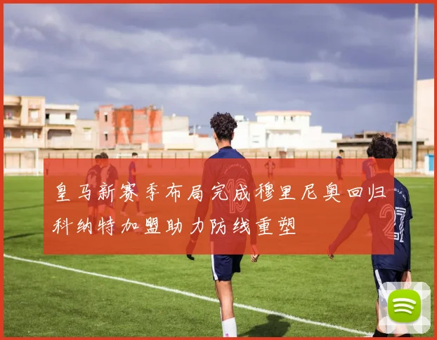 皇马新赛季布局完成穆里尼奥回归科纳特加盟助力防线重塑