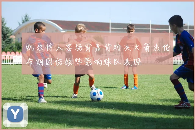 凯尔特人客场背靠背对决火箭杰伦布朗因伤缺阵影响球队表现