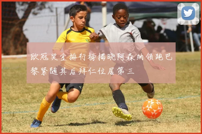 欧冠奖金排行榜揭晓阿森纳领跑巴黎紧随其后拜仁位居第三