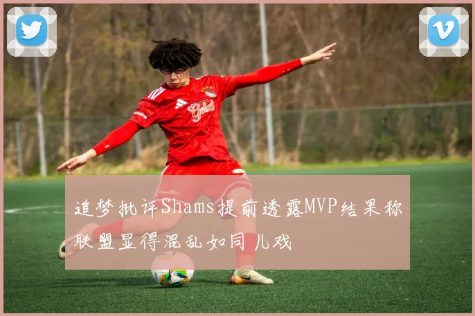 追梦批评Shams提前透露MVP结果称联盟显得混乱如同儿戏