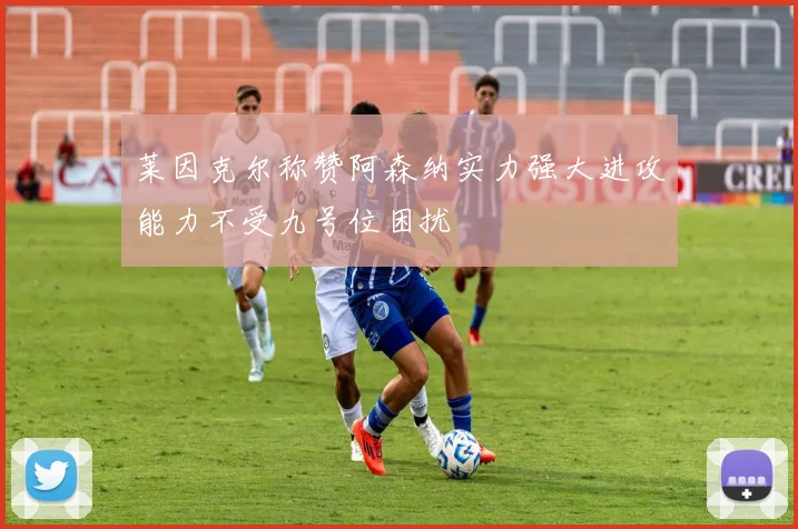 莱因克尔称赞阿森纳实力强大进攻能力不受九号位困扰