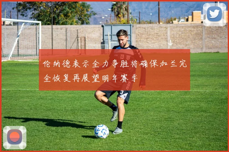 伦纳德表示全力争胜将确保加兰完全恢复再展望明年赛季