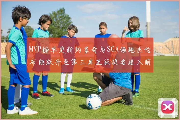 MVP榜单更新约基奇与SGA领跑杰伦布朗跃升至第三库里获提名进入前十