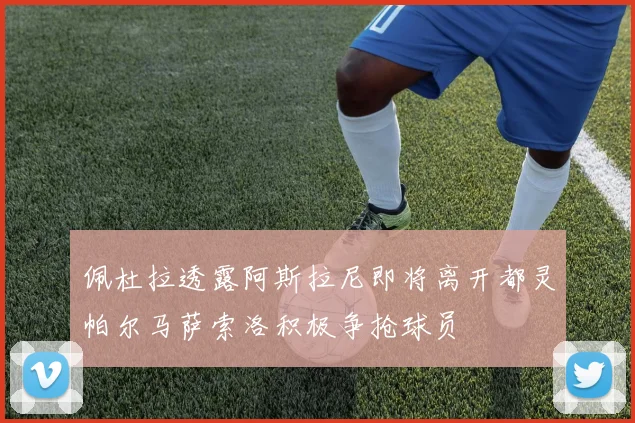 佩杜拉透露阿斯拉尼即将离开都灵帕尔马萨索洛积极争抢球员