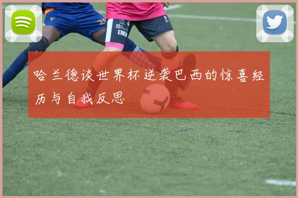 哈兰德谈世界杯逆袭巴西的惊喜经历与自我反思