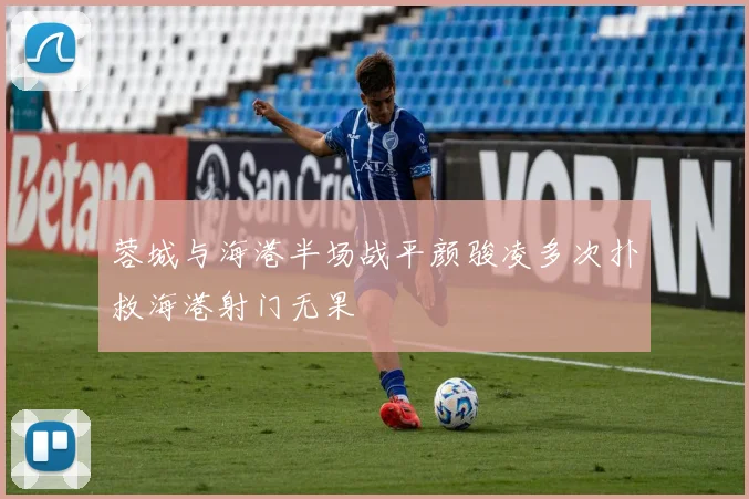 蓉城与海港半场战平颜骏凌多次扑救海港射门无果