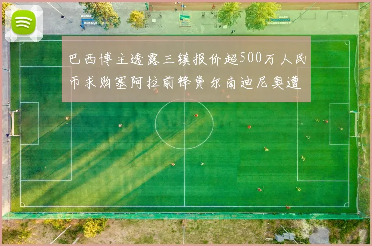 巴西博主透露三镇报价超500万人民币求购塞阿拉前锋费尔南迪尼奥遭拒绝