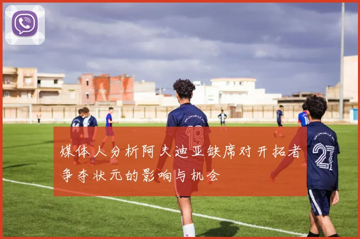 媒体人分析阿夫迪亚缺席对开拓者争夺状元的影响与机会