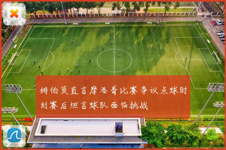 姆伯莫直言摩洛哥比赛争议点球时刻赛后坦言球队面临挑战