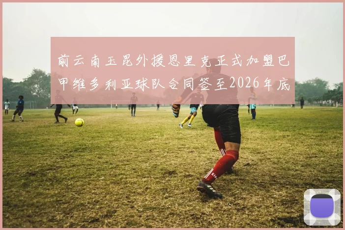 前云南玉昆外援恩里克正式加盟巴甲维多利亚球队合同签至2026年底