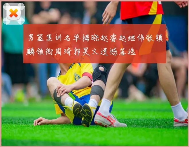 男篮集训名单揭晓赵睿赵继伟张镇麟领衔周琦郭昊文遗憾落选