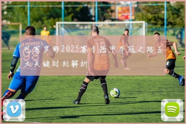 巴塞罗那2025赛季西甲夺冠之路五大关键时刻解析