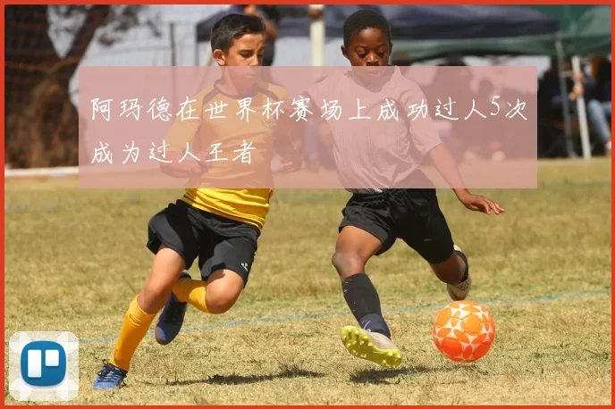 阿玛德在世界杯赛场上成功过人5次成为过人王者