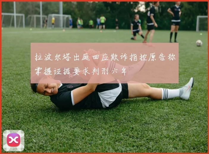 拉波尔塔出庭回应欺诈指控原告称掌握证据要求判刑六年